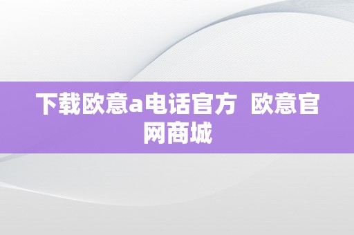 下载欧意a电话官方  欧意官网商城