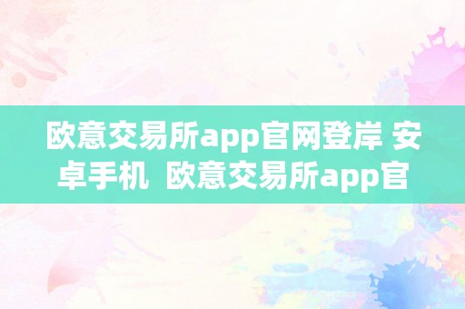 欧意交易所app官网登岸 安卓手机  欧意交易所app官网登岸 安卓手机下载