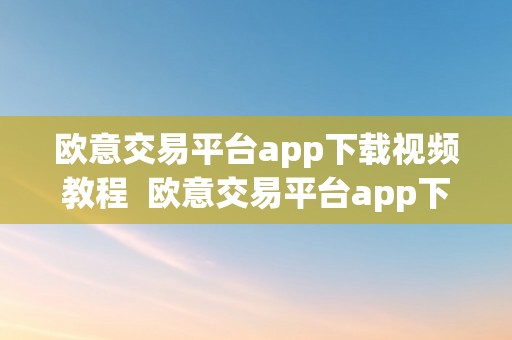 欧意交易平台app下载视频教程  欧意交易平台app下载视频教程