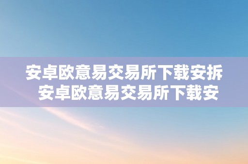 安卓欧意易交易所下载安拆  安卓欧意易交易所下载安拆不了