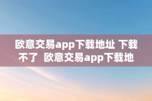 欧意交易app下载地址 下载不了  欧意交易app下载地址 下载不了怎么办