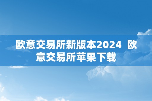 欧意交易所新版本2024  欧意交易所苹果下载