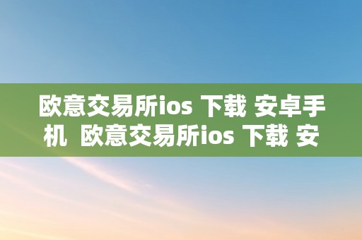 欧意交易所ios 下载 安卓手机  欧意交易所ios 下载 安卓手机版