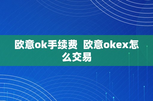 欧意ok手续费  欧意okex怎么交易