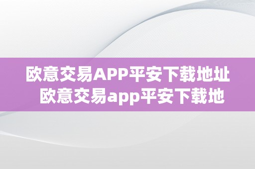 欧意交易APP平安下载地址  欧意交易app平安下载地址是什么