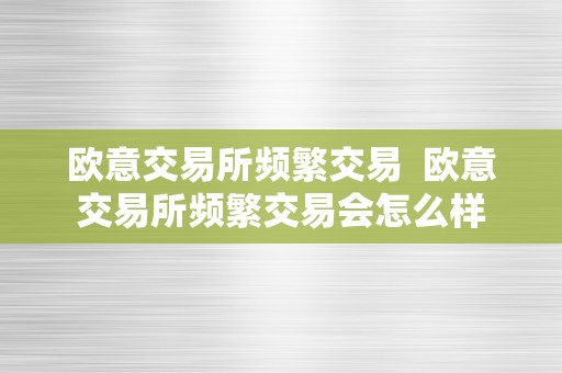 欧意交易所频繁交易  欧意交易所频繁交易会怎么样