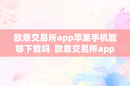 欧意交易所app苹果手机能够下载吗  欧意交易所app苹果手机能够下载吗知乎