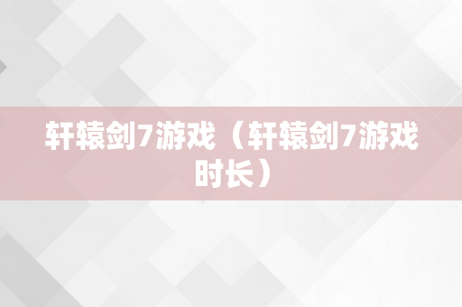 轩辕剑7游戏（轩辕剑7游戏时长）