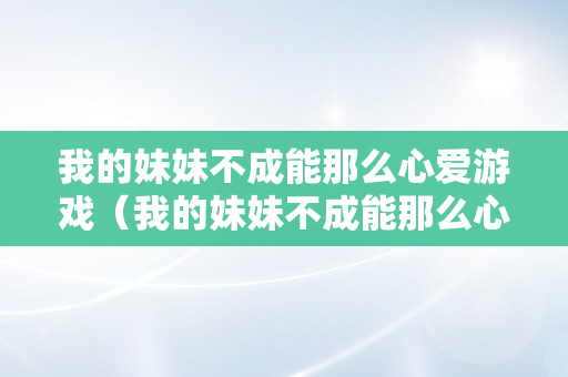 我的妹妹不成能那么心爱游戏（我的妹妹不成能那么心爱游戏steam）