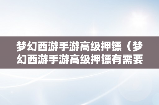 梦幻西游手游高级押镖（梦幻西游手游高级押镖有需要做吗）