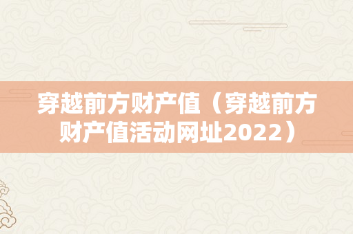 穿越前方财产值（穿越前方财产值活动网址2022）