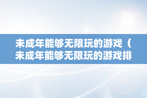 未成年能够无限玩的游戏（未成年能够无限玩的游戏排行）