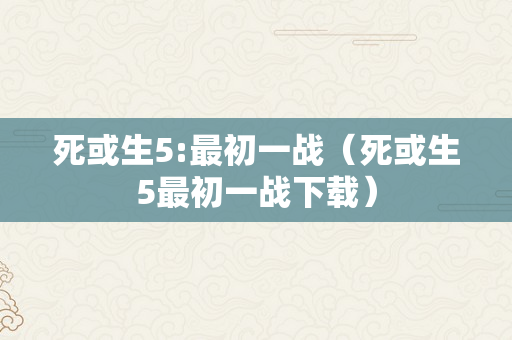 死或生5:最初一战（死或生5最初一战下载）