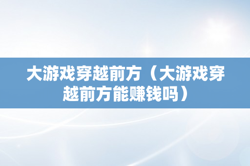 大游戏穿越前方（大游戏穿越前方能赚钱吗）