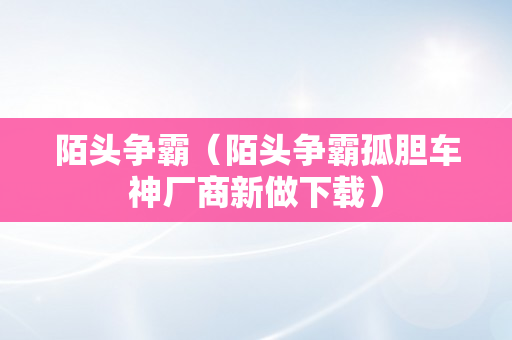 陌头争霸（陌头争霸孤胆车神厂商新做下载）