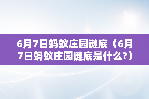 6月7日蚂蚁庄园谜底（6月7日蚂蚁庄园谜底是什么?）