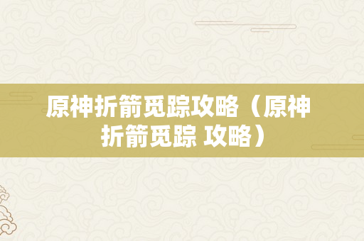 原神折箭觅踪攻略（原神 折箭觅踪 攻略）