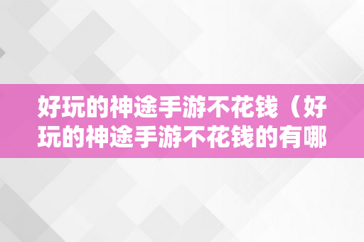 好玩的神途手游不花钱（好玩的神途手游不花钱的有哪些）