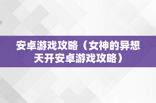 安卓游戏攻略（女神的异想天开安卓游戏攻略）