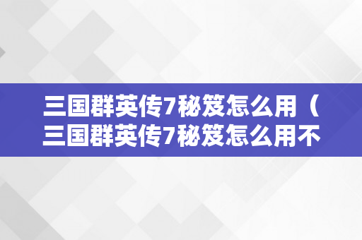 三国群英传7秘笈怎么用（三国群英传7秘笈怎么用不了）