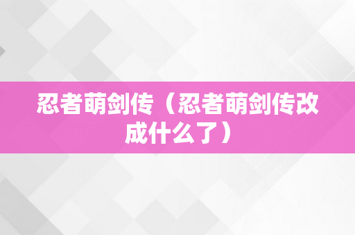 忍者萌剑传（忍者萌剑传改成什么了）