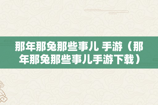 那年那兔那些事儿 手游（那年那兔那些事儿手游下载）