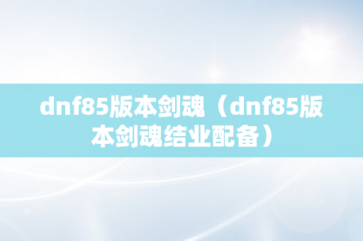 dnf85版本剑魂（dnf85版本剑魂结业配备）