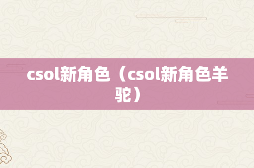 csol新角色（csol新角色羊驼）