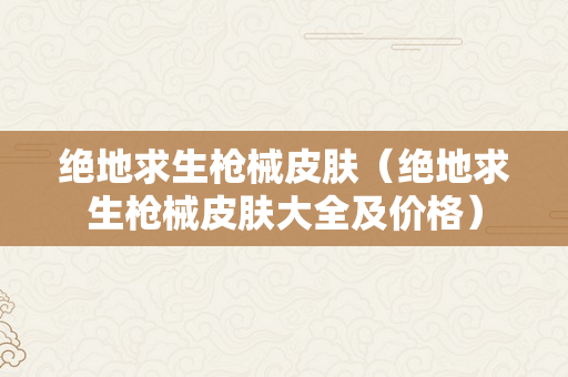 绝地求生枪械皮肤（绝地求生枪械皮肤大全及价格）