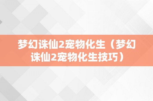 梦幻诛仙2宠物化生（梦幻诛仙2宠物化生技巧）