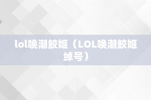 lol唤潮鲛姬（LOL唤潮鲛姬绰号）