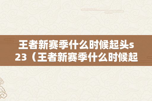 王者新赛季什么时候起头s23（王者新赛季什么时候起头s23赛季）