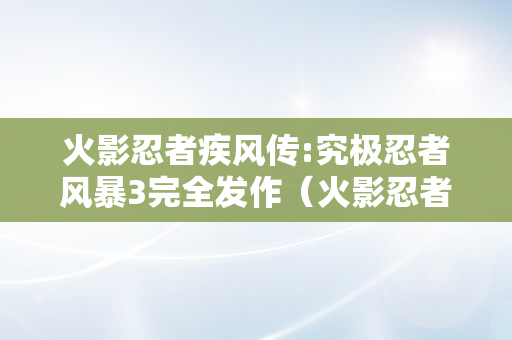 火影忍者疾风传:究极忍者风暴3完全发作（火影忍者疾风传:究极忍者风暴3完全发作下载）