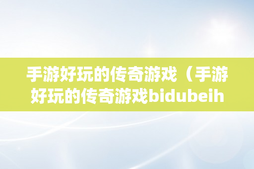 手游好玩的传奇游戏（手游好玩的传奇游戏bidubeihg111）