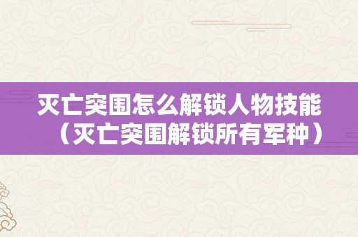 灭亡突围怎么解锁人物技能（灭亡突围解锁所有军种）