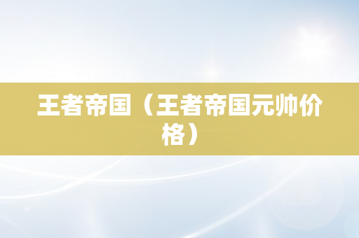 王者帝国（王者帝国元帅价格）