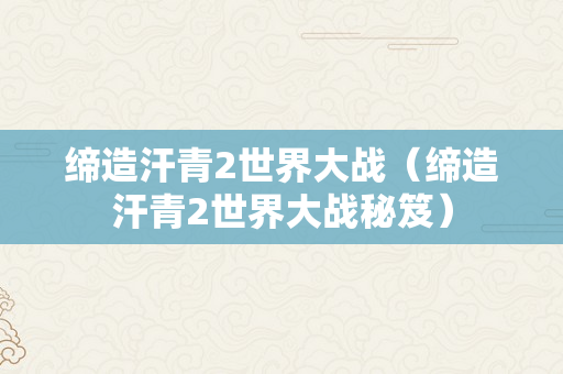 缔造汗青2世界大战（缔造汗青2世界大战秘笈）