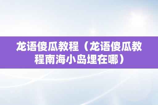 龙语傻瓜教程（龙语傻瓜教程南海小岛埋在哪）