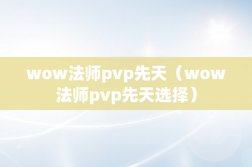 wow法师pvp先天（wow法师pvp先天选择）