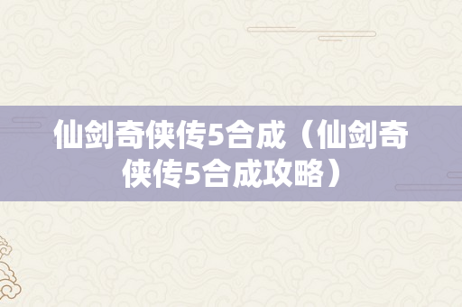 仙剑奇侠传5合成（仙剑奇侠传5合成攻略）