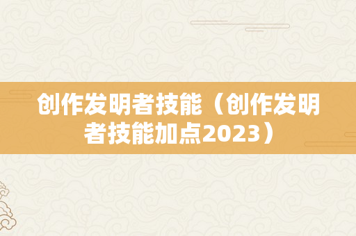 创作发明者技能（创作发明者技能加点2023）