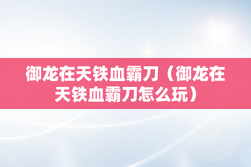 御龙在天铁血霸刀（御龙在天铁血霸刀怎么玩）