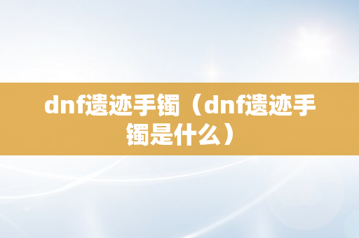 dnf遗迹手镯（dnf遗迹手镯是什么）