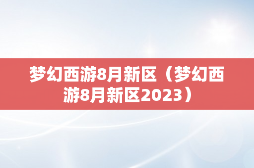 梦幻西游8月新区（梦幻西游8月新区2023）