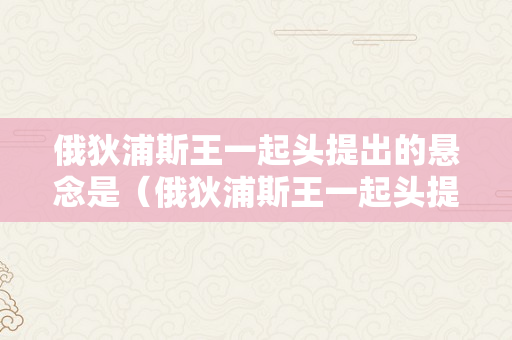 俄狄浦斯王一起头提出的悬念是（俄狄浦斯王一起头提出的悬念是什么?）