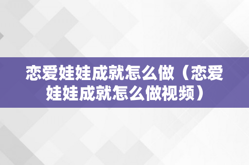 恋爱娃娃成就怎么做（恋爱娃娃成就怎么做视频）