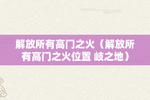 解放所有高门之火（解放所有高门之火位置 岐之地）