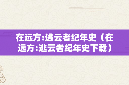 在远方:逃云者纪年史（在远方:逃云者纪年史下载）