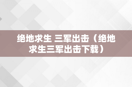 绝地求生 三军出击（绝地求生三军出击下载）