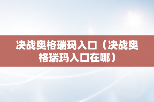 决战奥格瑞玛入口（决战奥格瑞玛入口在哪）